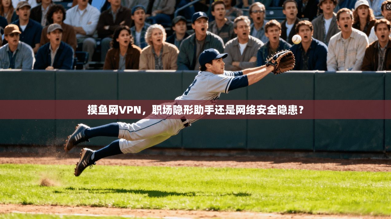 摸鱼网VPN，职场隐形助手还是网络安全隐患？