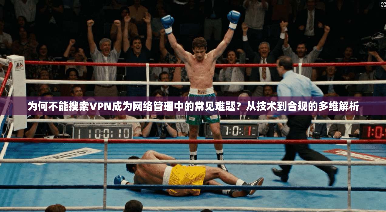 为何不能搜索VPN成为网络管理中的常见难题？从技术到合规的多维解析