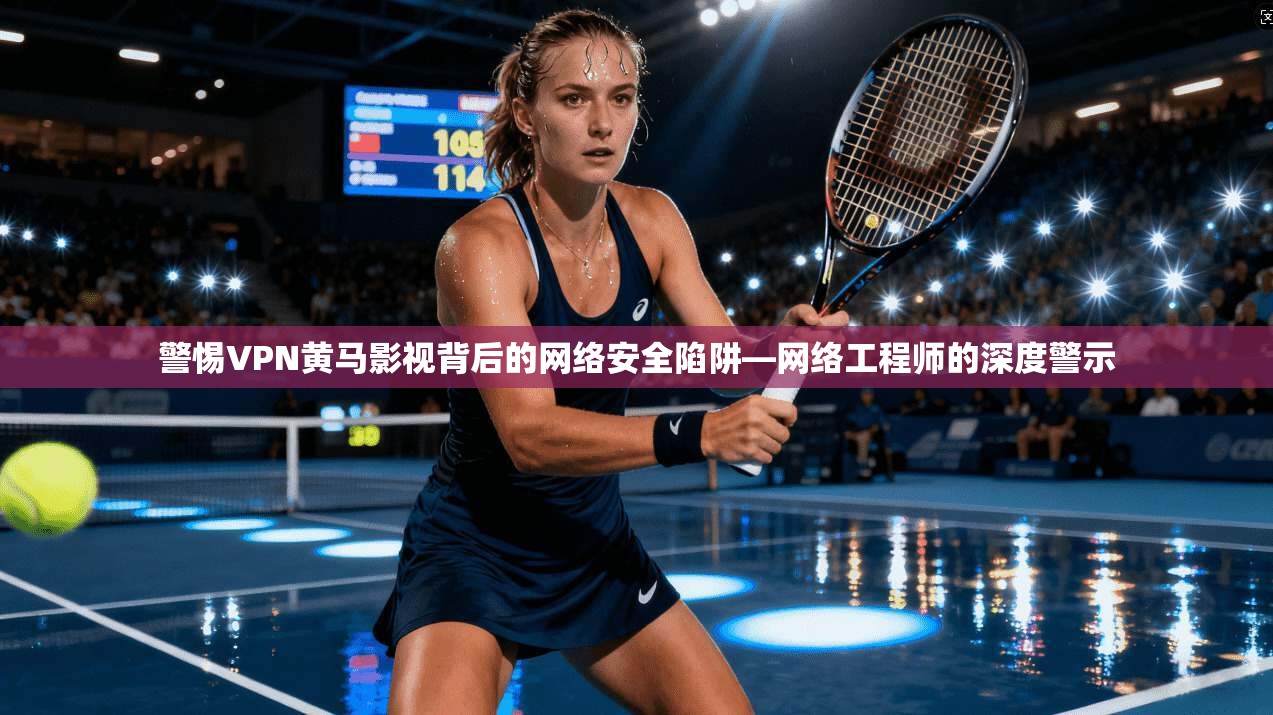 警惕VPN黄马影视背后的网络安全陷阱—网络工程师的深度警示