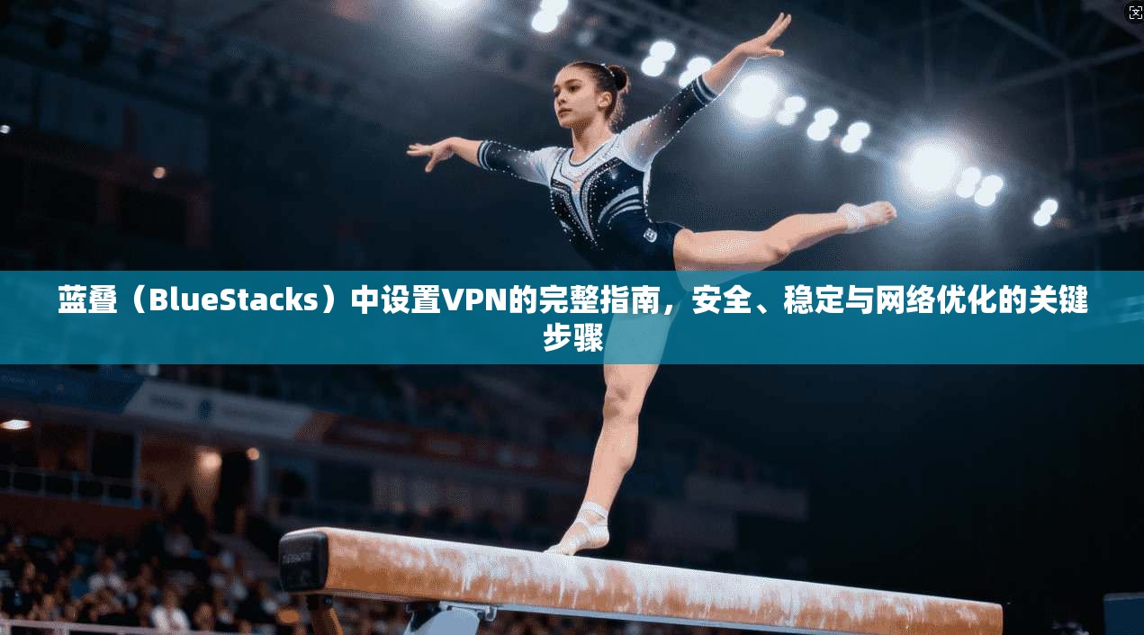 蓝叠（BlueStacks）中设置VPN的完整指南，安全、稳定与网络优化的关键步骤