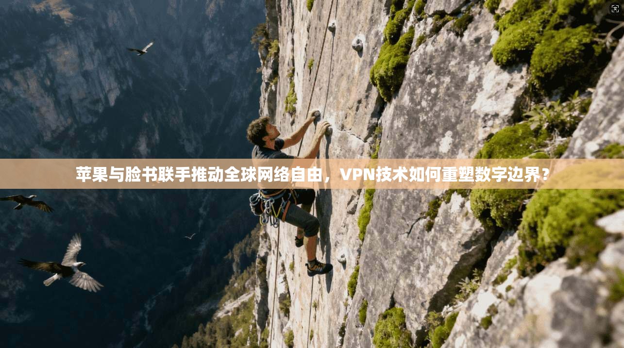 苹果与脸书联手推动全球网络自由，VPN技术如何重塑数字边界？
