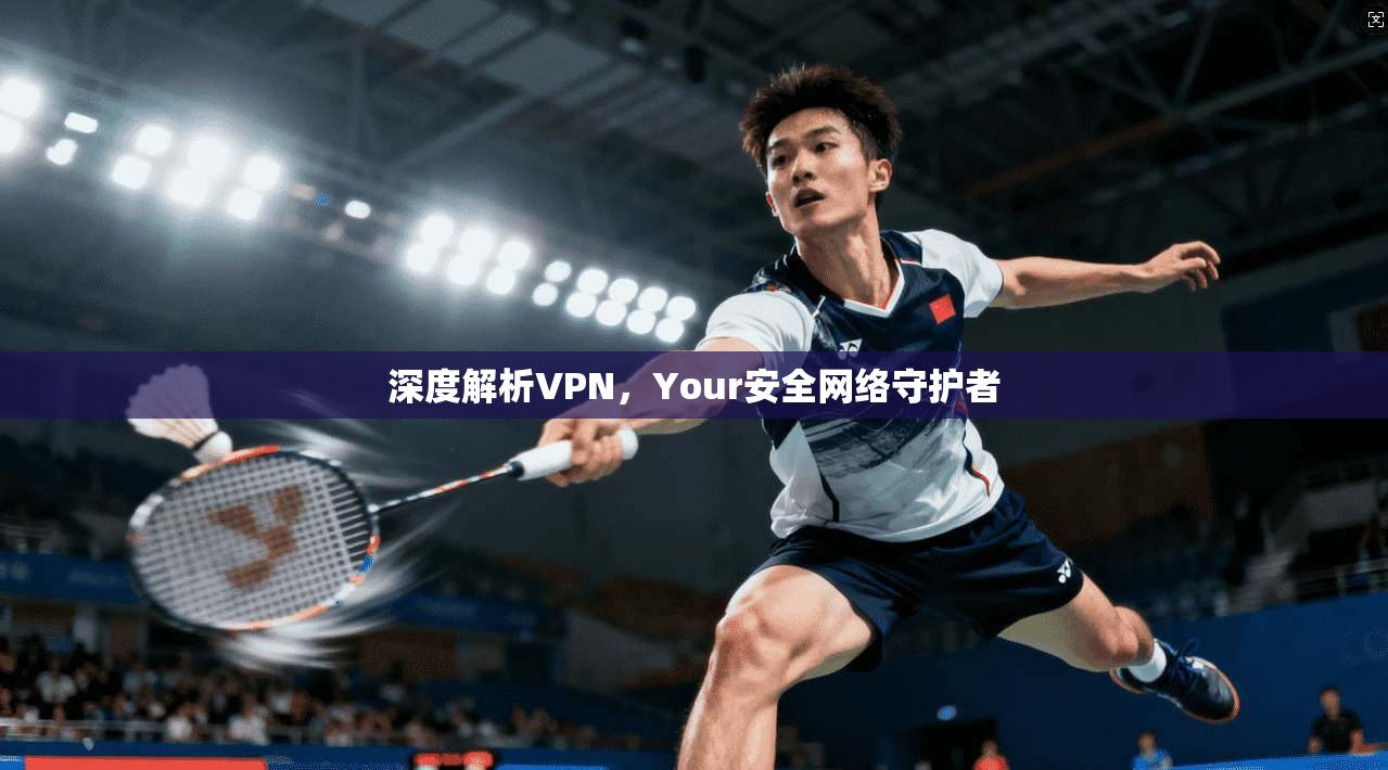 深度解析VPN，Your安全网络守护者