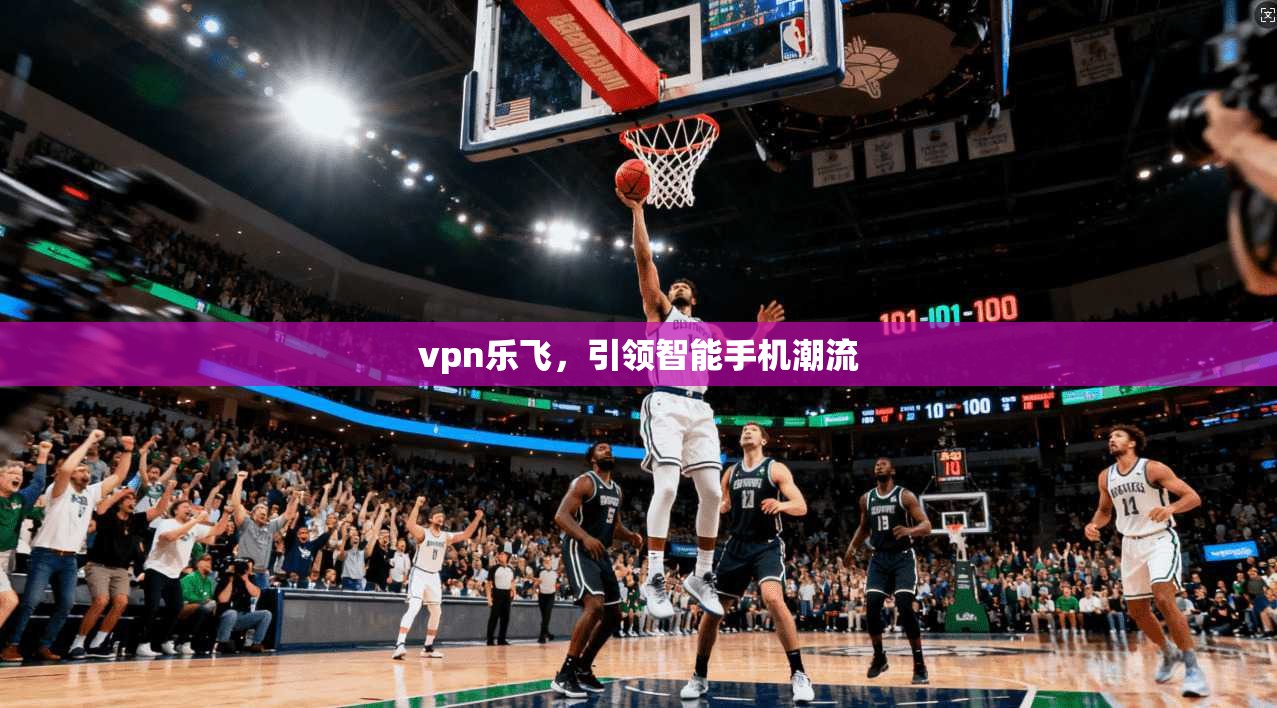 vpn乐飞,引领智能手机潮流