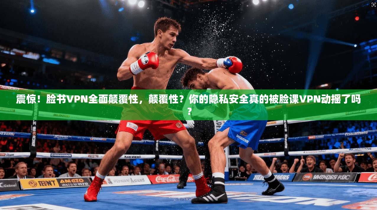 震惊！脸书VPN全面颠覆性，颠覆性？你的隐私安全真的被脸课VPN动摇了吗？