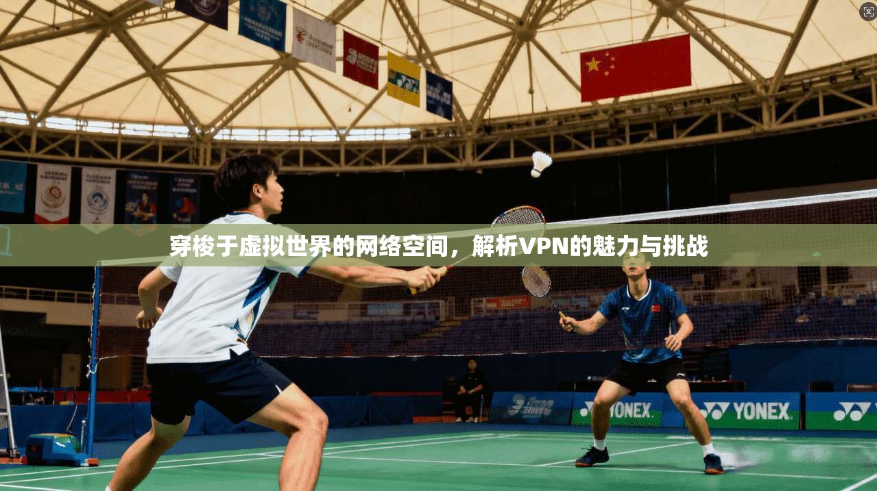 穿梭于虚拟世界的网络空间，解析VPN的魅力与挑战