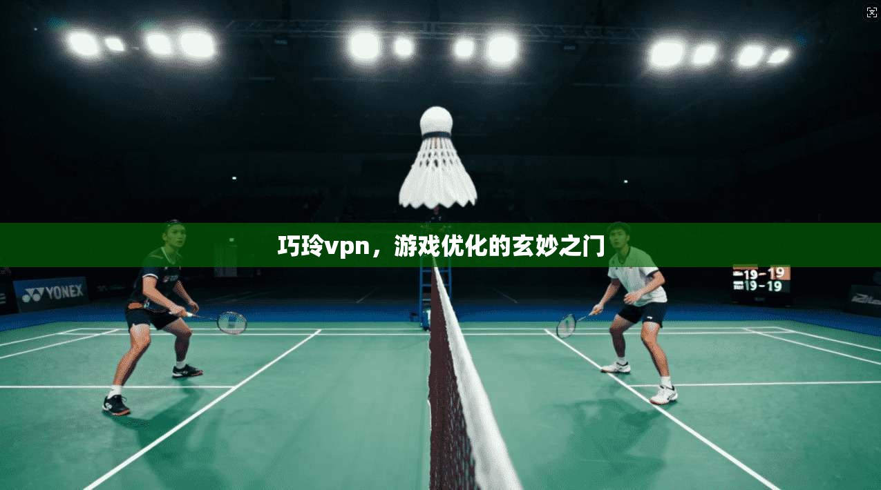 巧玲vpn，游戏优化的玄妙之门  第1张