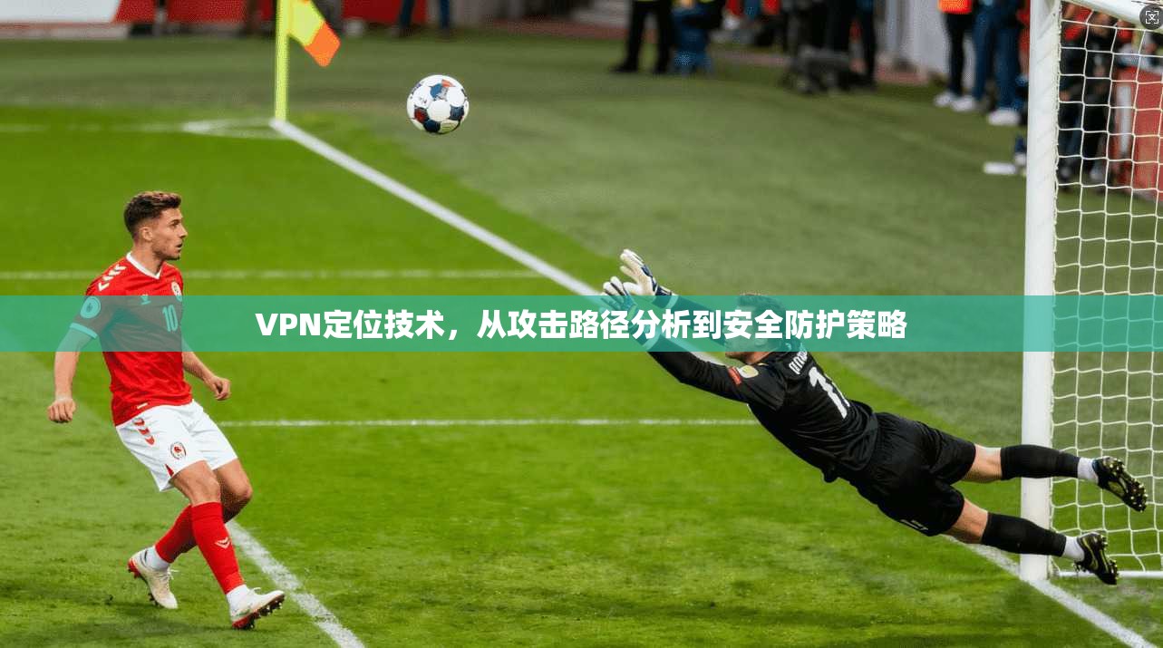 VPN定位技术，从攻击路径分析到安全防护策略