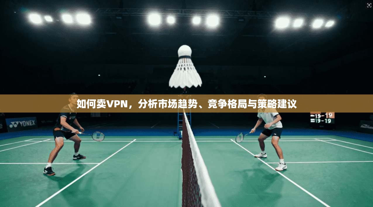 如何卖VPN，分析市场趋势、竞争格局与策略建议  第1张