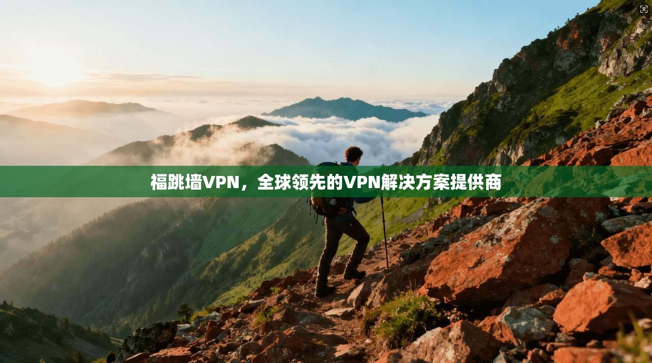 福跳墙VPN，全球领先的VPN解决方案提供商