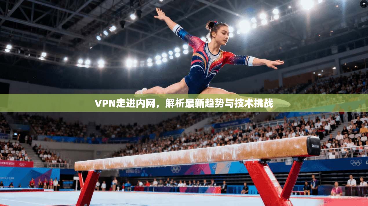 VPN走进内网，解析最新趋势与技术挑战