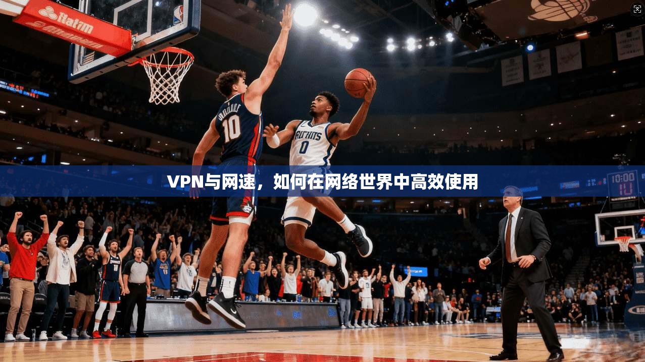 VPN与网速，如何在网络世界中高效使用