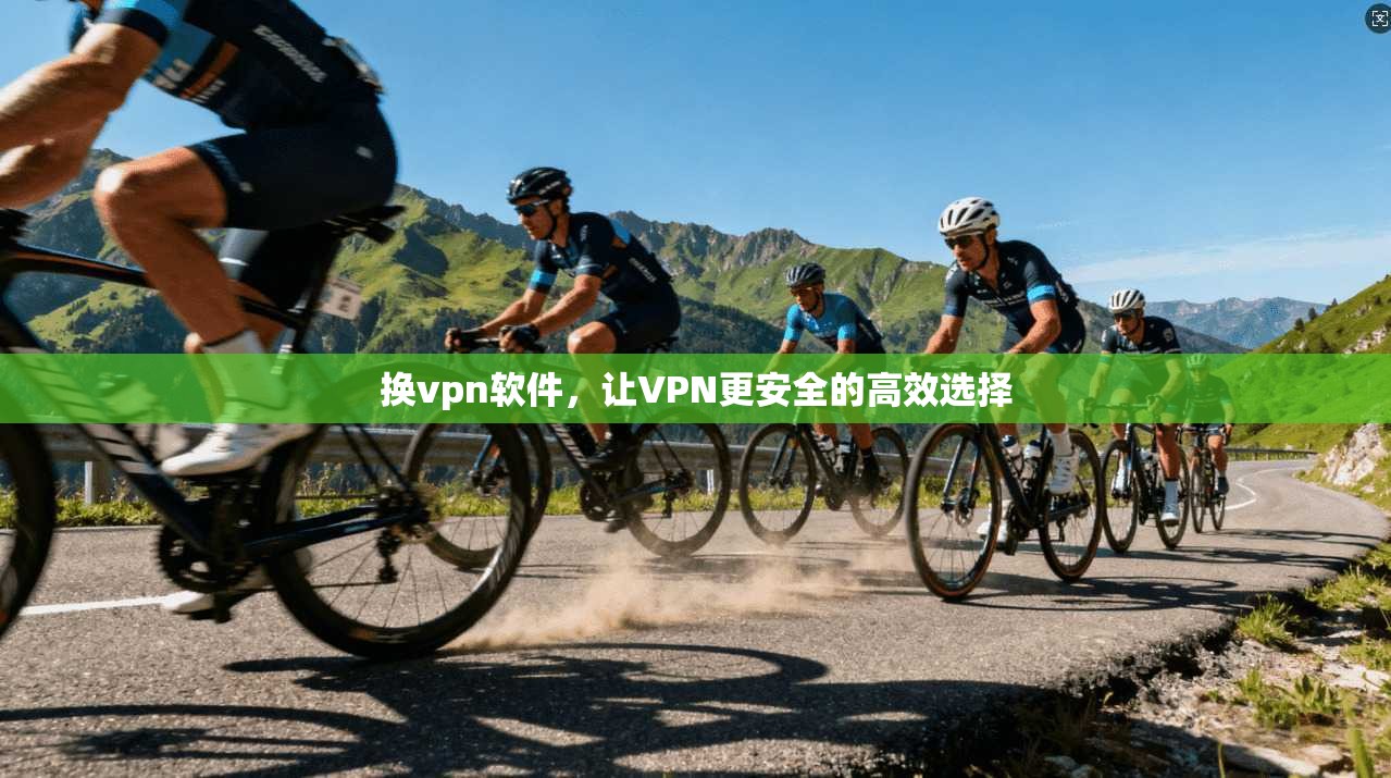 换vpn软件，让VPN更安全的高效选择