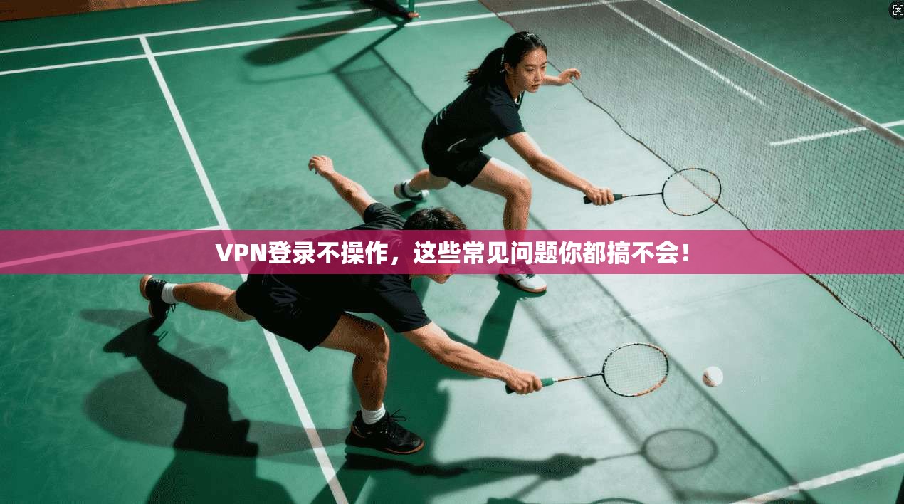 VPN登录不操作，这些常见问题你都搞不会！