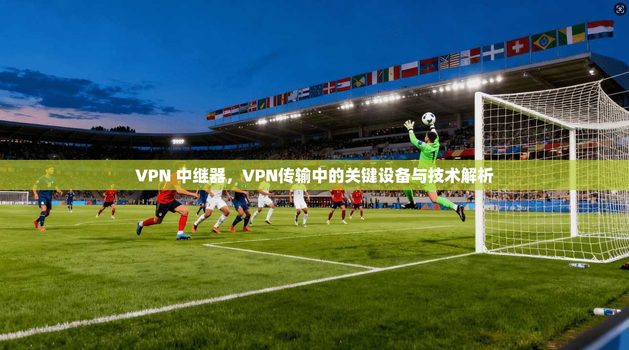 VPN 中继器，VPN传输中的关键设备与技术解析