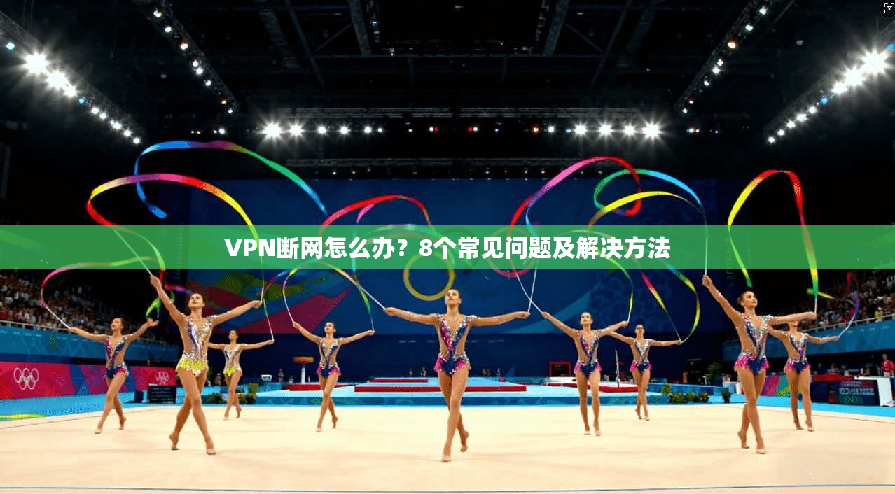 VPN断网怎么办？8个常见问题及解决方法