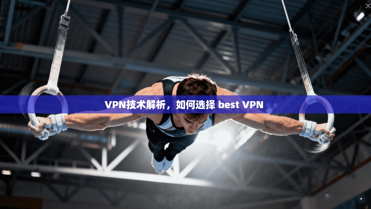 VPN技术解析，如何选择 best VPN 
