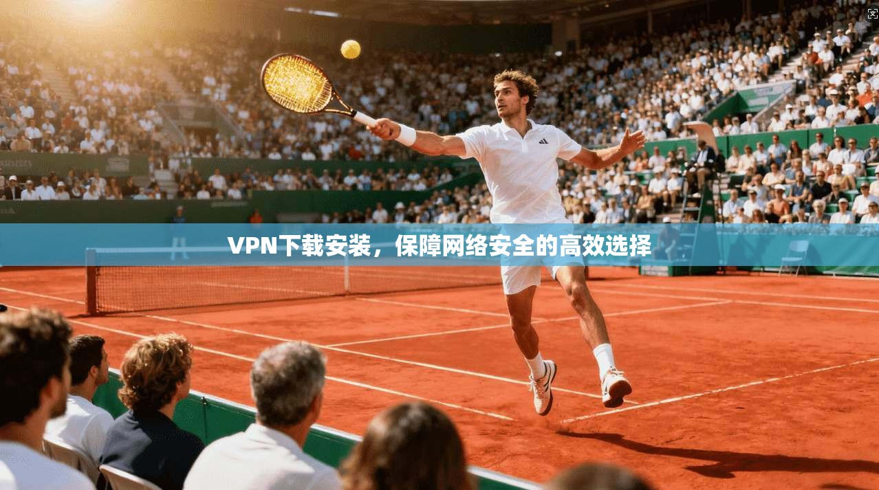 VPN下载安装，保障网络安全的高效选择