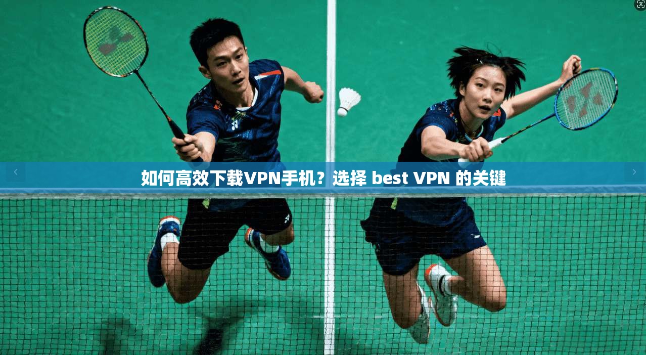 如何高效下载VPN手机？选择 best VPN 的关键