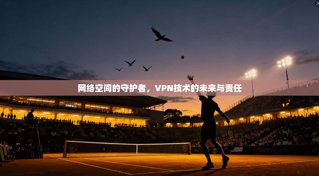 网络空间的守护者，VPN技术的未来与责任