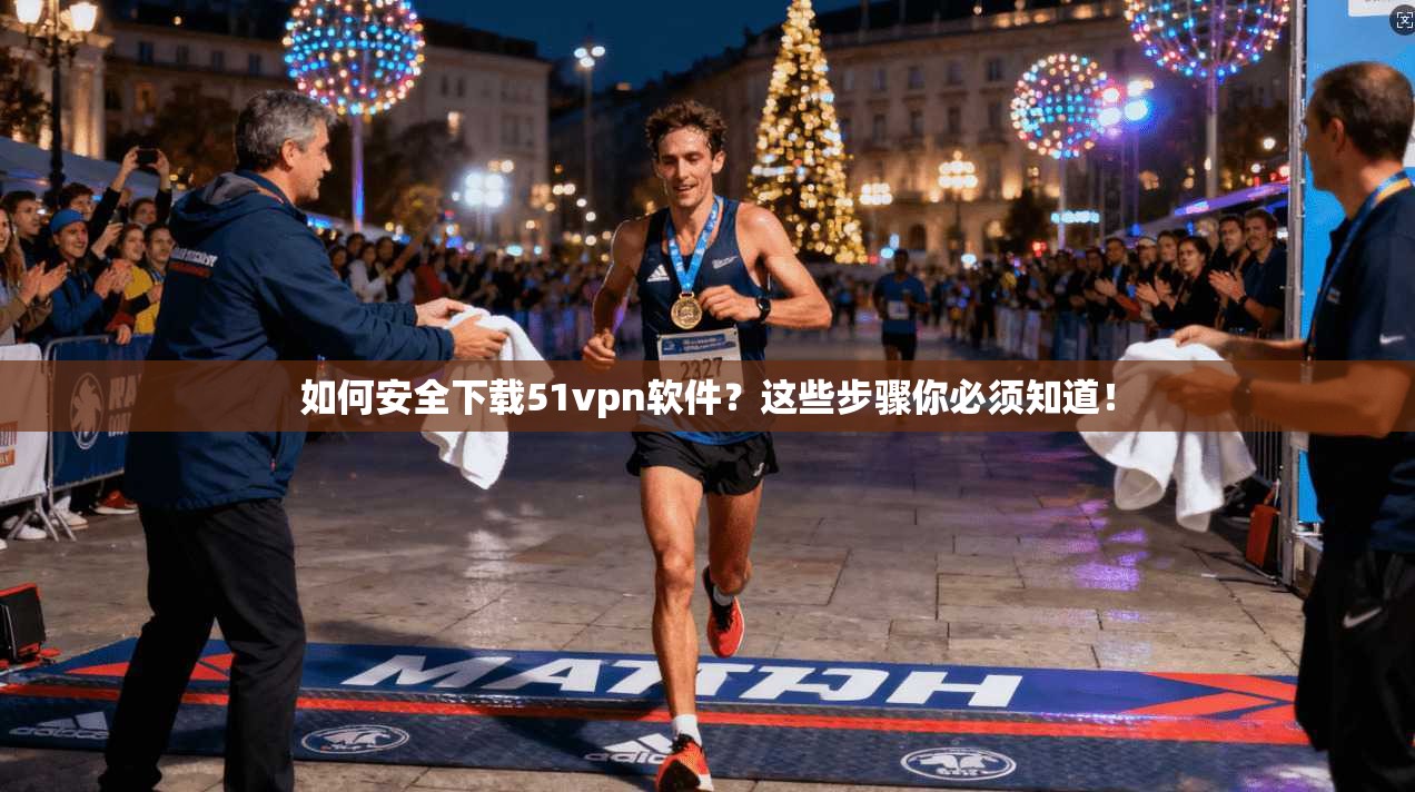 如何安全下载51vpn软件？这些步骤你必须知道！