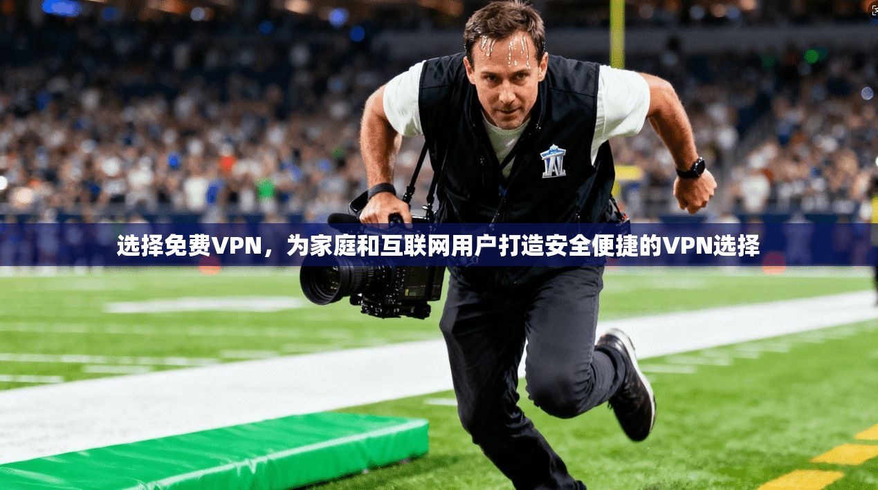 选择免费VPN，为家庭和互联网用户打造安全便捷的VPN选择