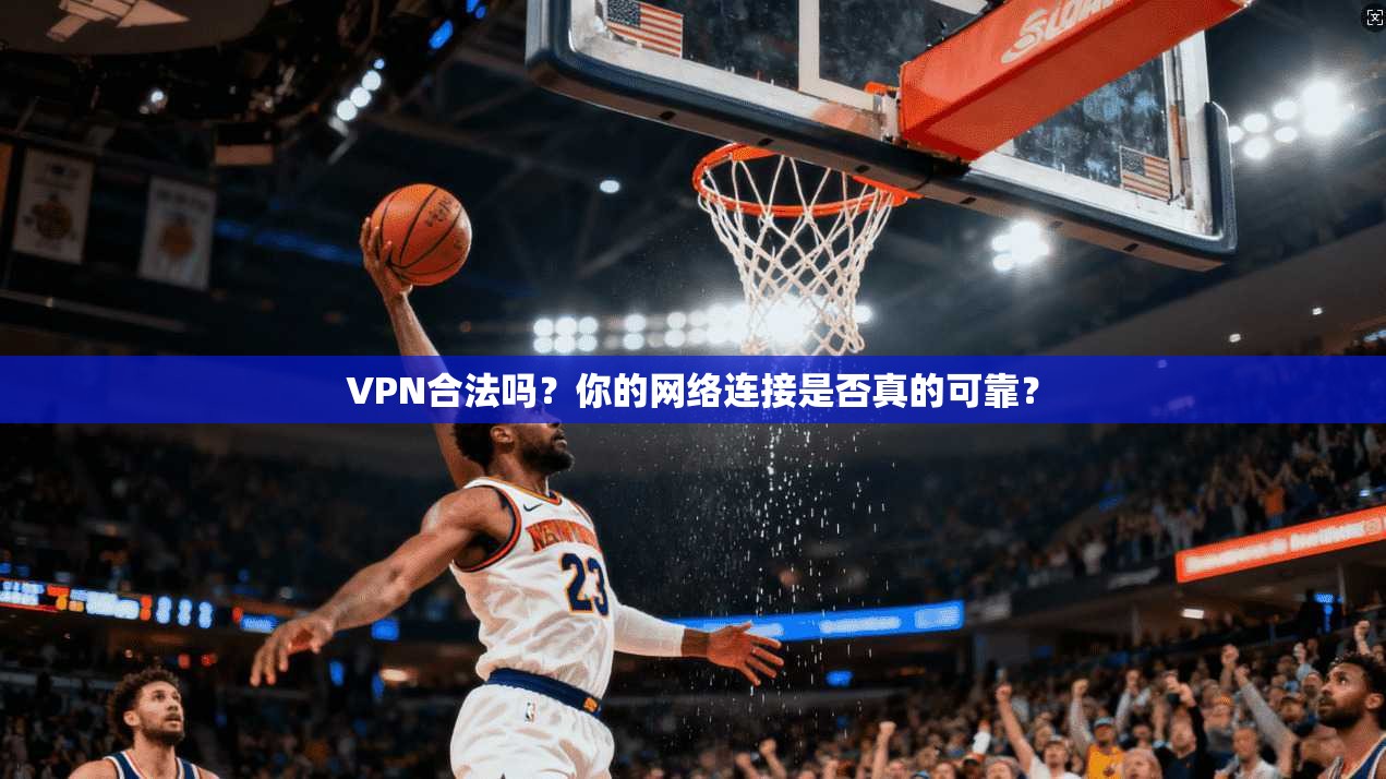 VPN合法吗？你的网络连接是否真的可靠？