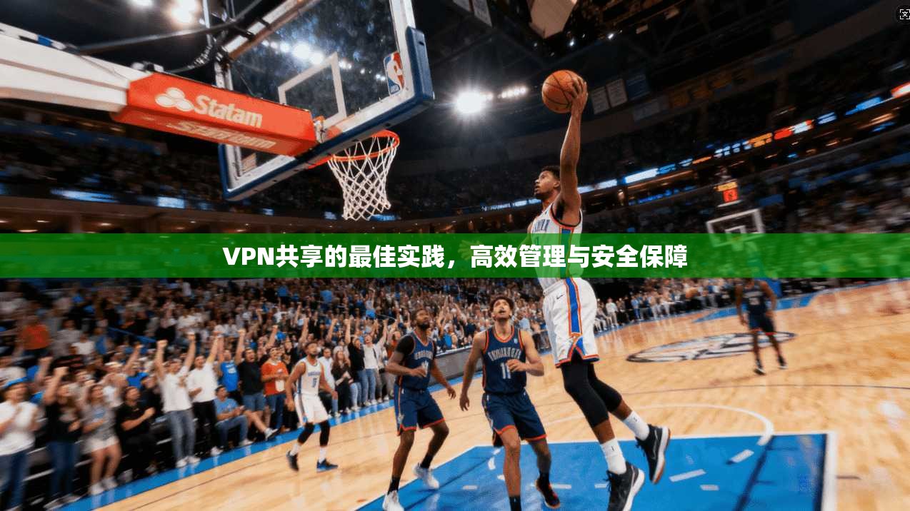 VPN共享的最佳实践，高效管理与安全保障