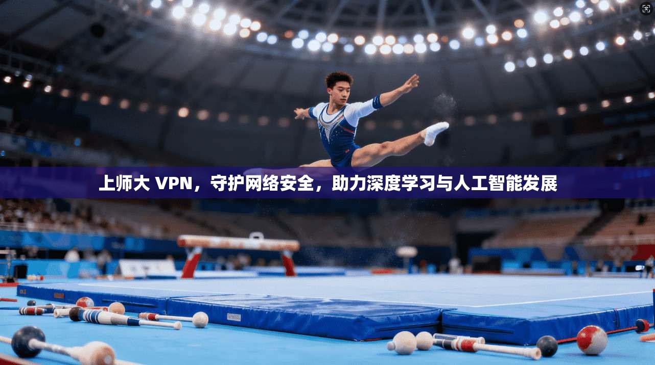 上师大 VPN，守护网络安全，助力深度学习与人工智能发展