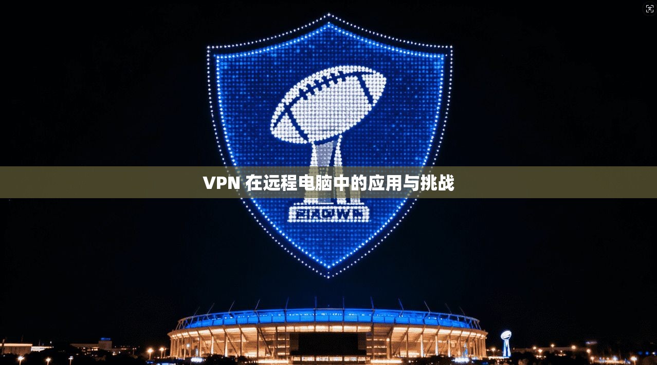 VPN 在远程电脑中的应用与挑战