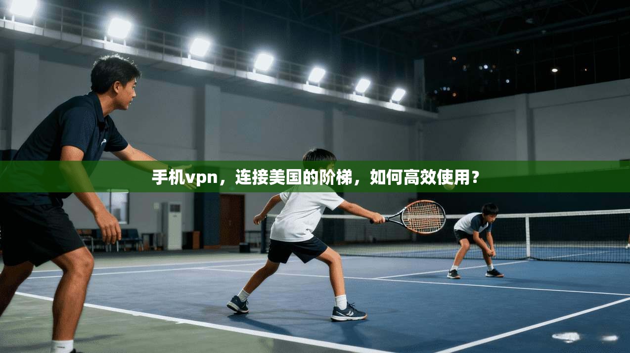 手机vpn，连接美国的阶梯，如何高效使用？