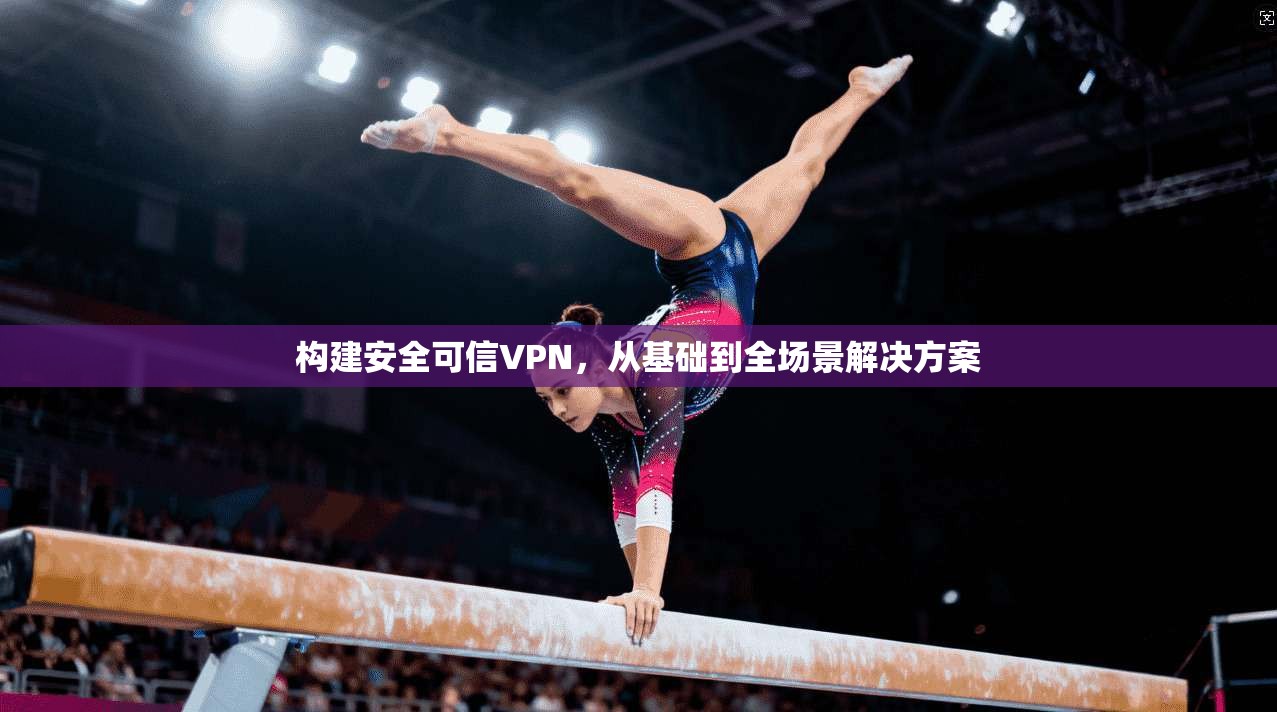 构建安全可信VPN，从基础到全场景解决方案