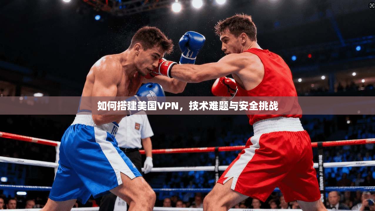 如何搭建美国VPN，技术难题与安全挑战