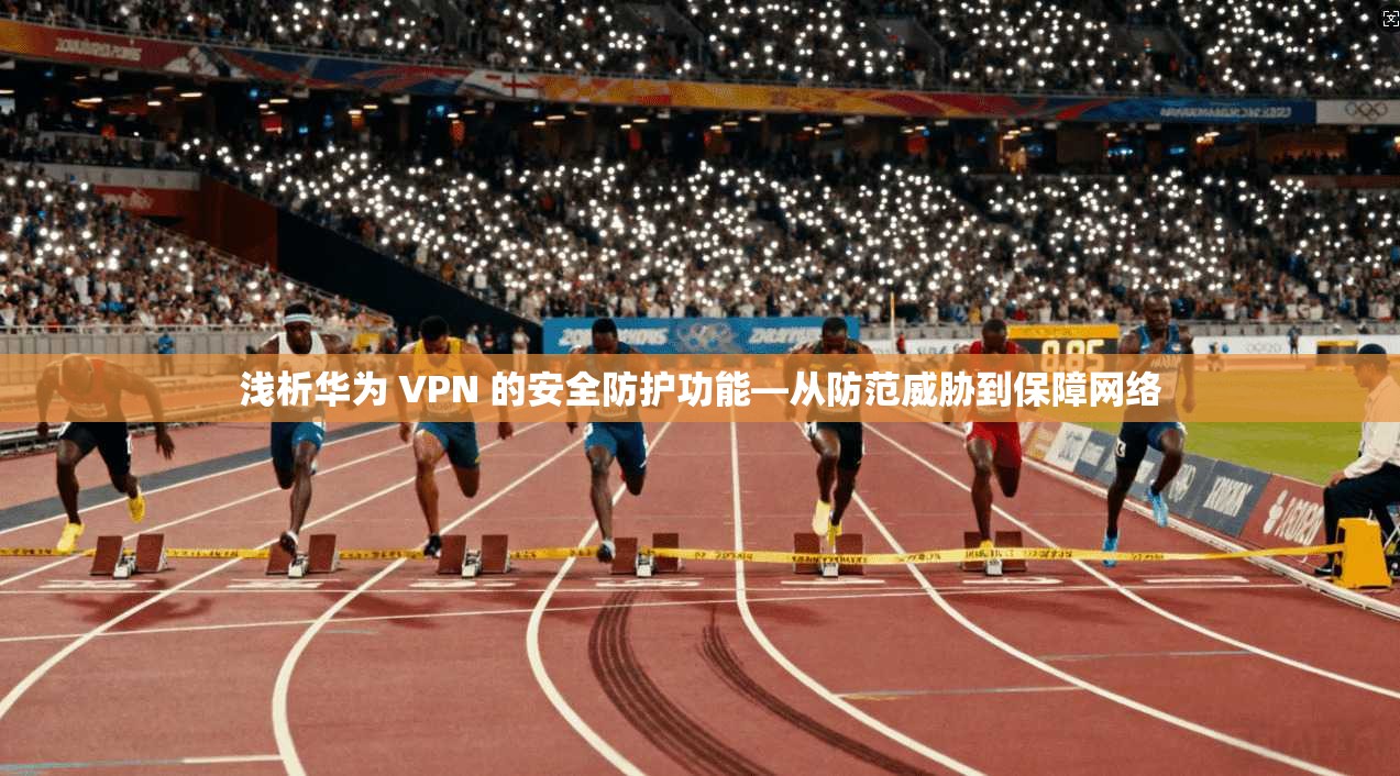 浅析华为 VPN 的安全防护功能—从防范威胁到保障网络