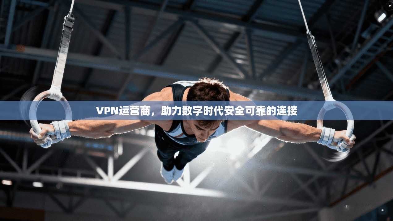 VPN运营商，助力数字时代安全可靠的连接