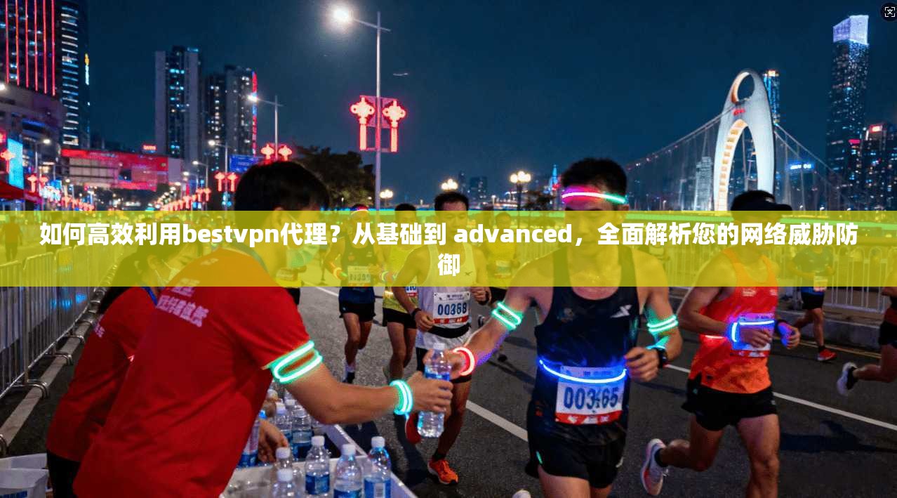 如何高效利用bestvpn代理？从基础到 advanced，全面解析您的网络威胁防御