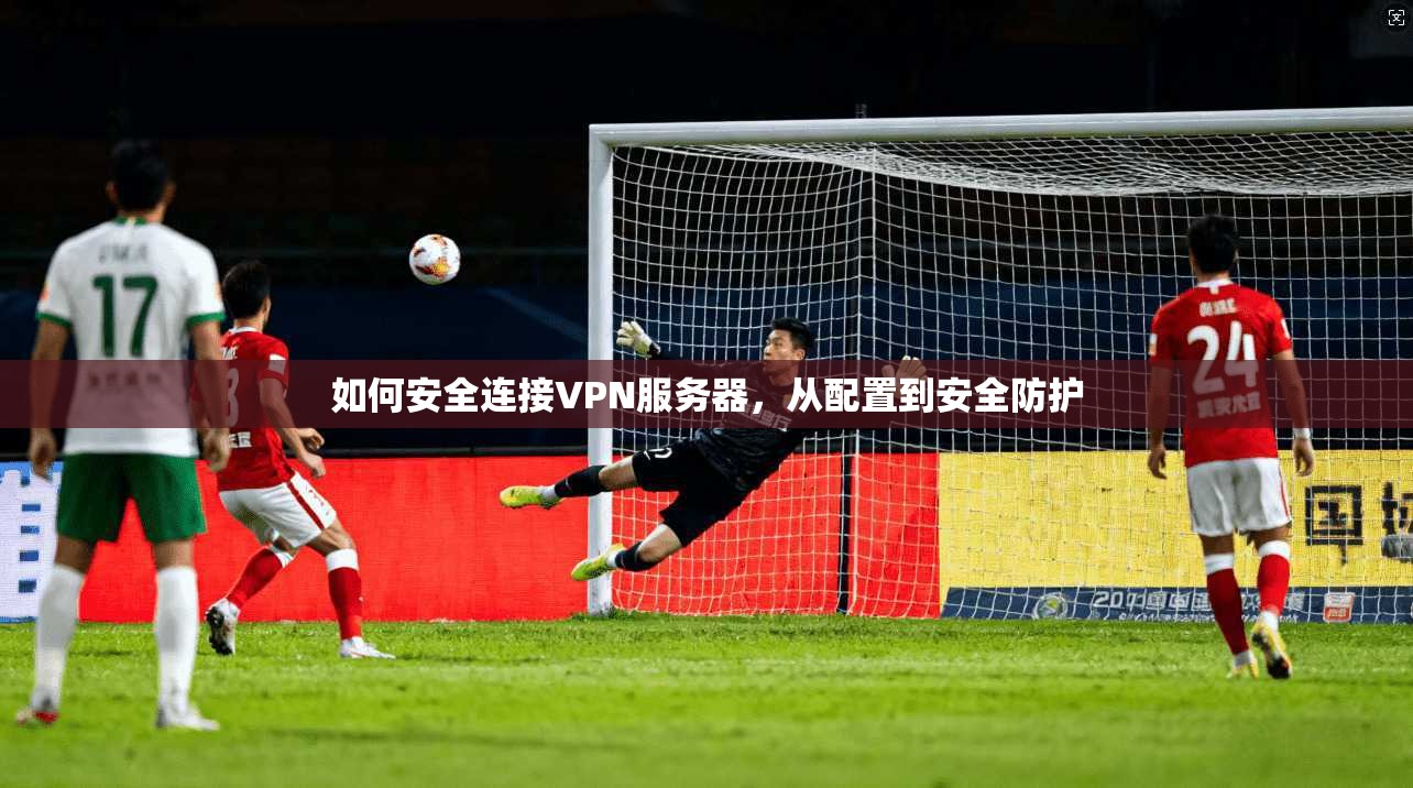 如何安全连接VPN服务器，从配置到安全防护