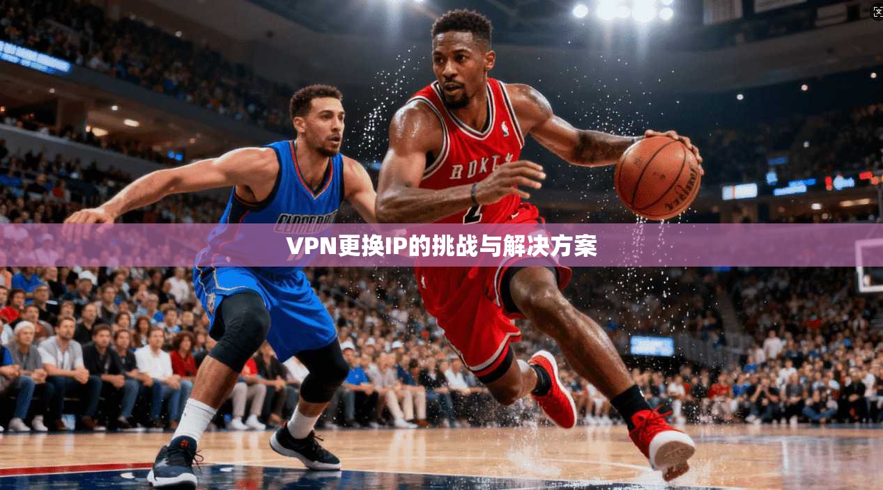 VPN更换IP的挑战与解决方案