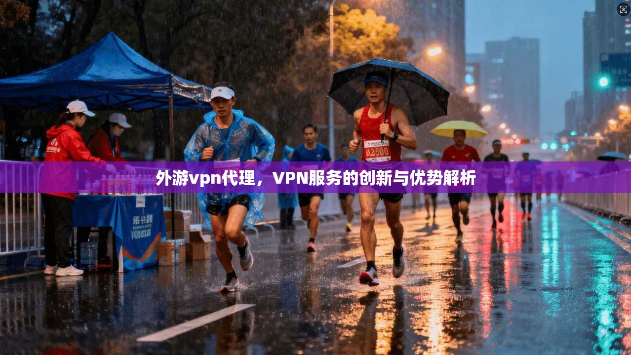 外游vpn代理，VPN服务的创新与优势解析