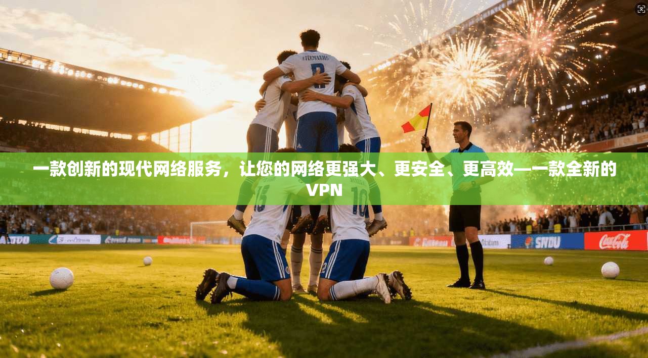 一款创新的现代网络服务，让您的网络更强大、更安全、更高效—一款全新的VPN