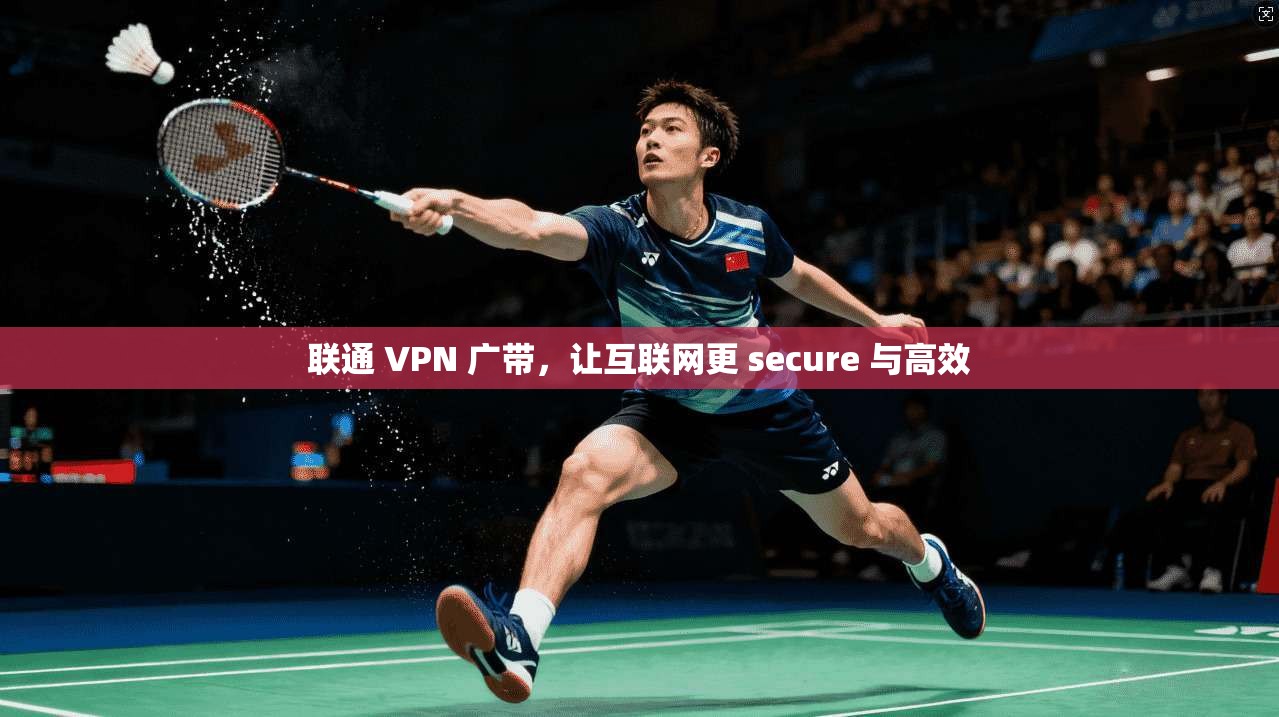 联通 VPN 广带，让互联网更 secure 与高效
