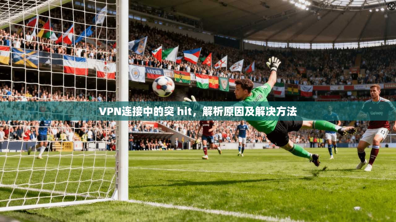 VPN连接中的突 hit，解析原因及解决方法