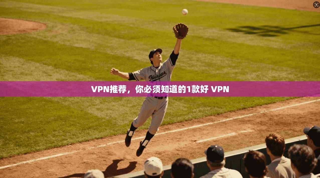 VPN推荐，你必须知道的1款好 VPN