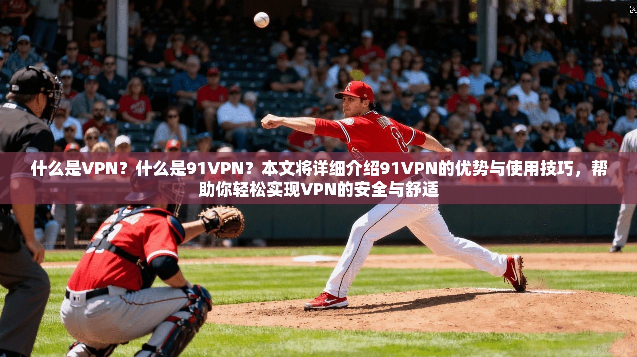 什么是VPN？什么是91VPN？本文将详细介绍91VPN的优势与使用技巧，帮助你轻松实现VPN的安全与舒适