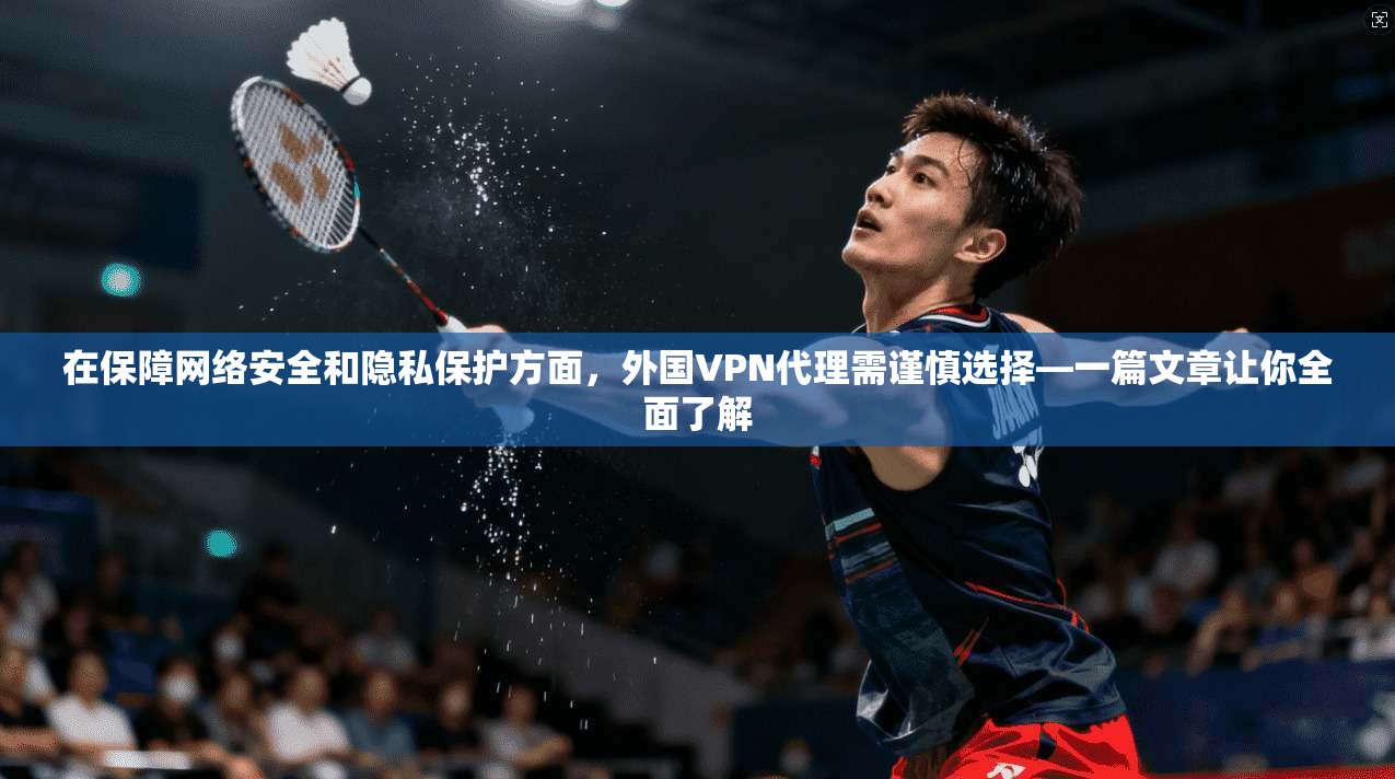 在保障网络安全和隐私保护方面，外国VPN代理需谨慎选择—一篇文章让你全面了解