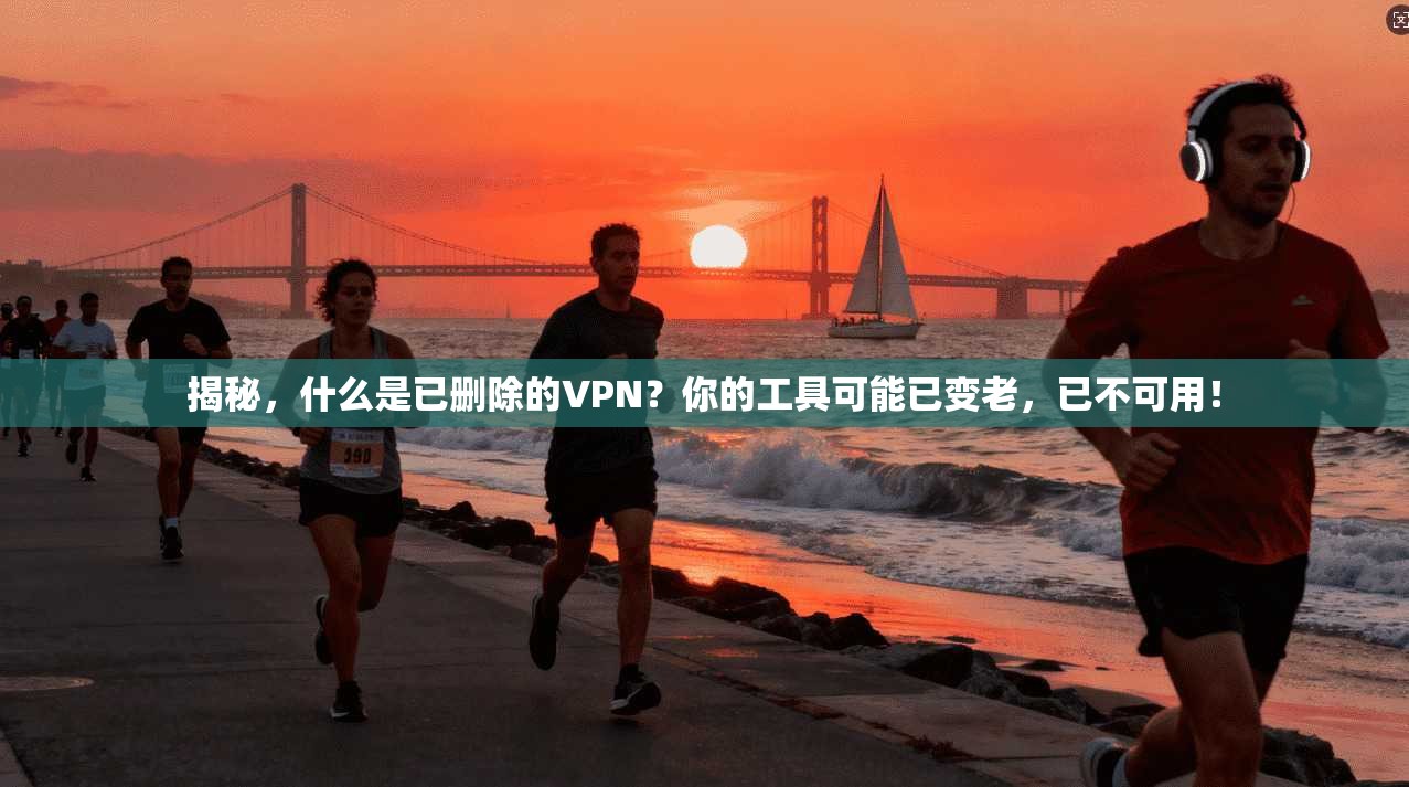 揭秘，什么是已删除的VPN？你的工具可能已变老，已不可用！