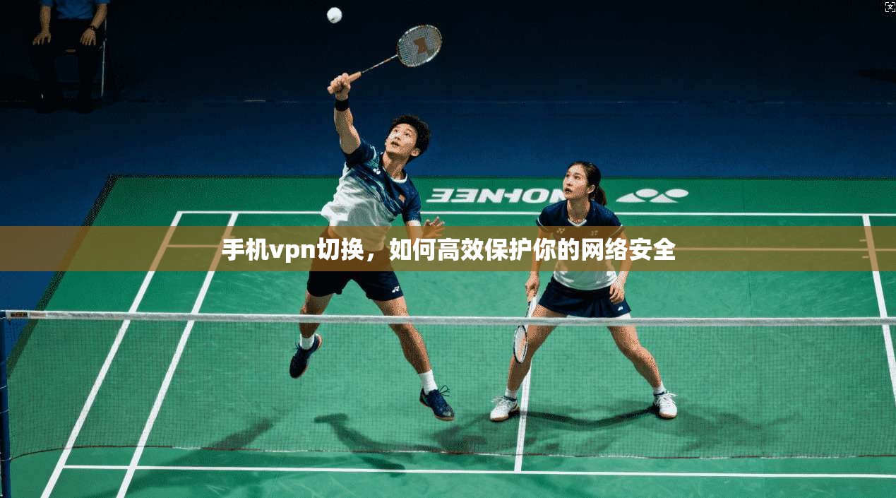 手机vpn切换，如何高效保护你的网络安全