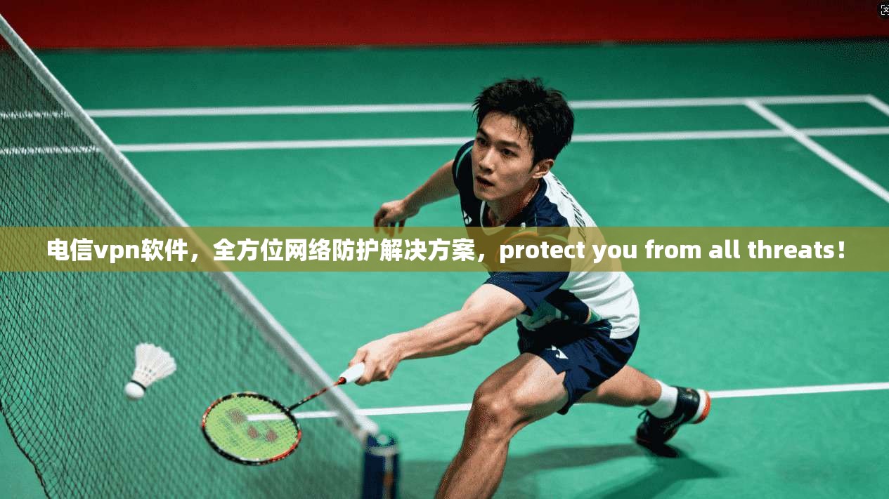 电信vpn软件，全方位网络防护解决方案，protect you from all threats！
