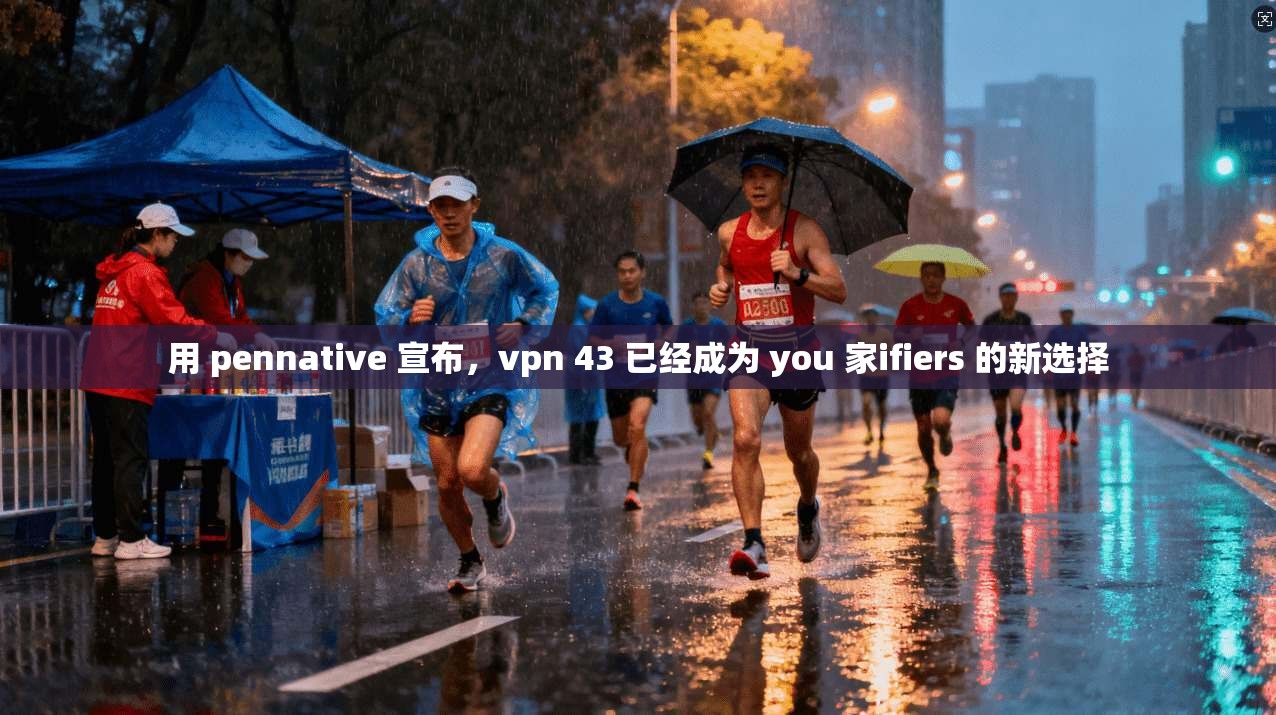 用 pennative 宣布，vpn 43 已经成为 you 家ifiers 的新选择