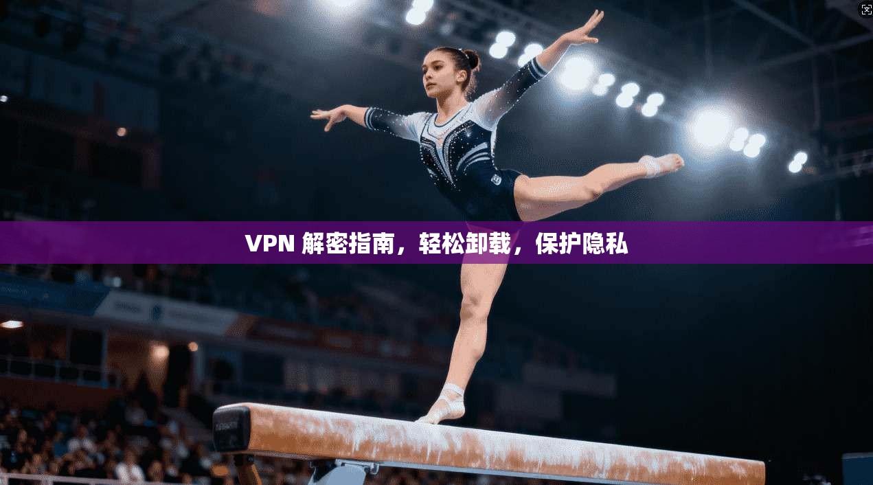 VPN 解密指南，轻松卸载，保护隐私