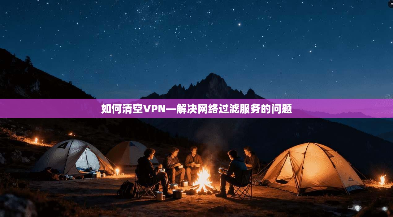 如何清空VPN—解决网络过滤服务的问题